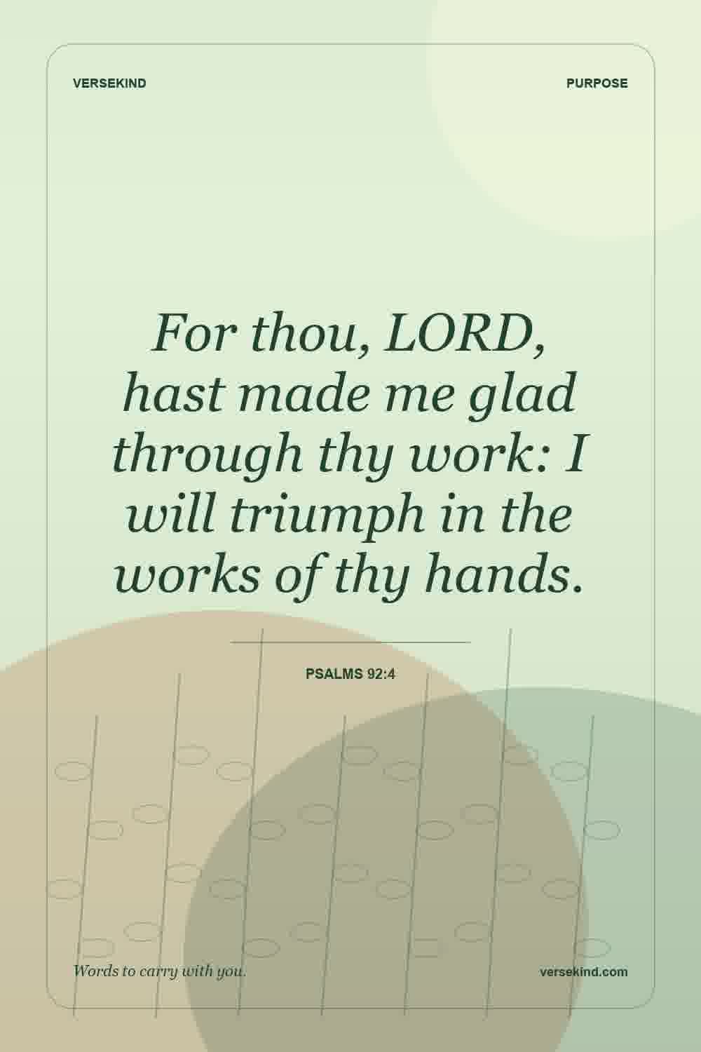 For thou, LORD, hast made me glad through thy work: I will triumph in the works of thy hands. — Psalms 92:4