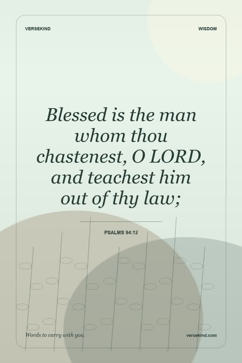 Blessed is the man whom thou chastenest, O LORD, and teachest him out of thy law; — Psalms 94:12