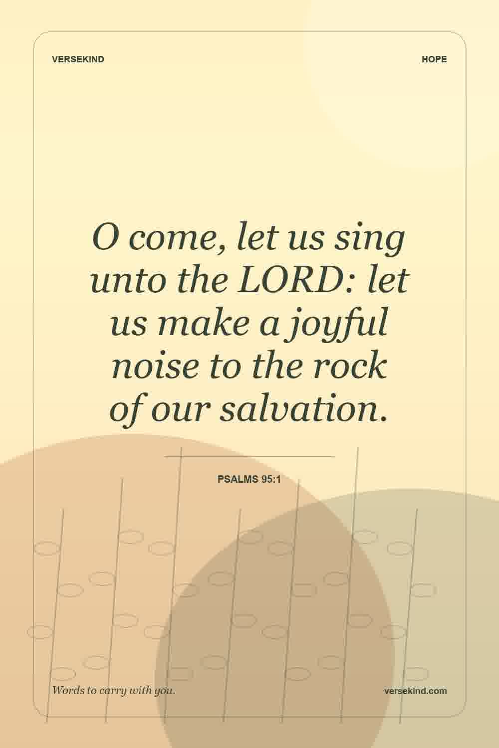 O come, let us sing unto the LORD: let us make a joyful noise to the rock of our salvation. — Psalms 95:1