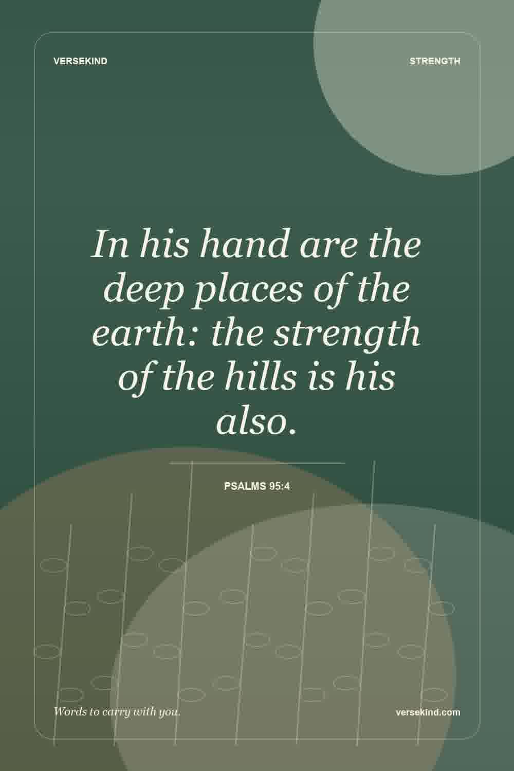 In his hand are the deep places of the earth: the strength of the hills is his also. — Psalms 95:4