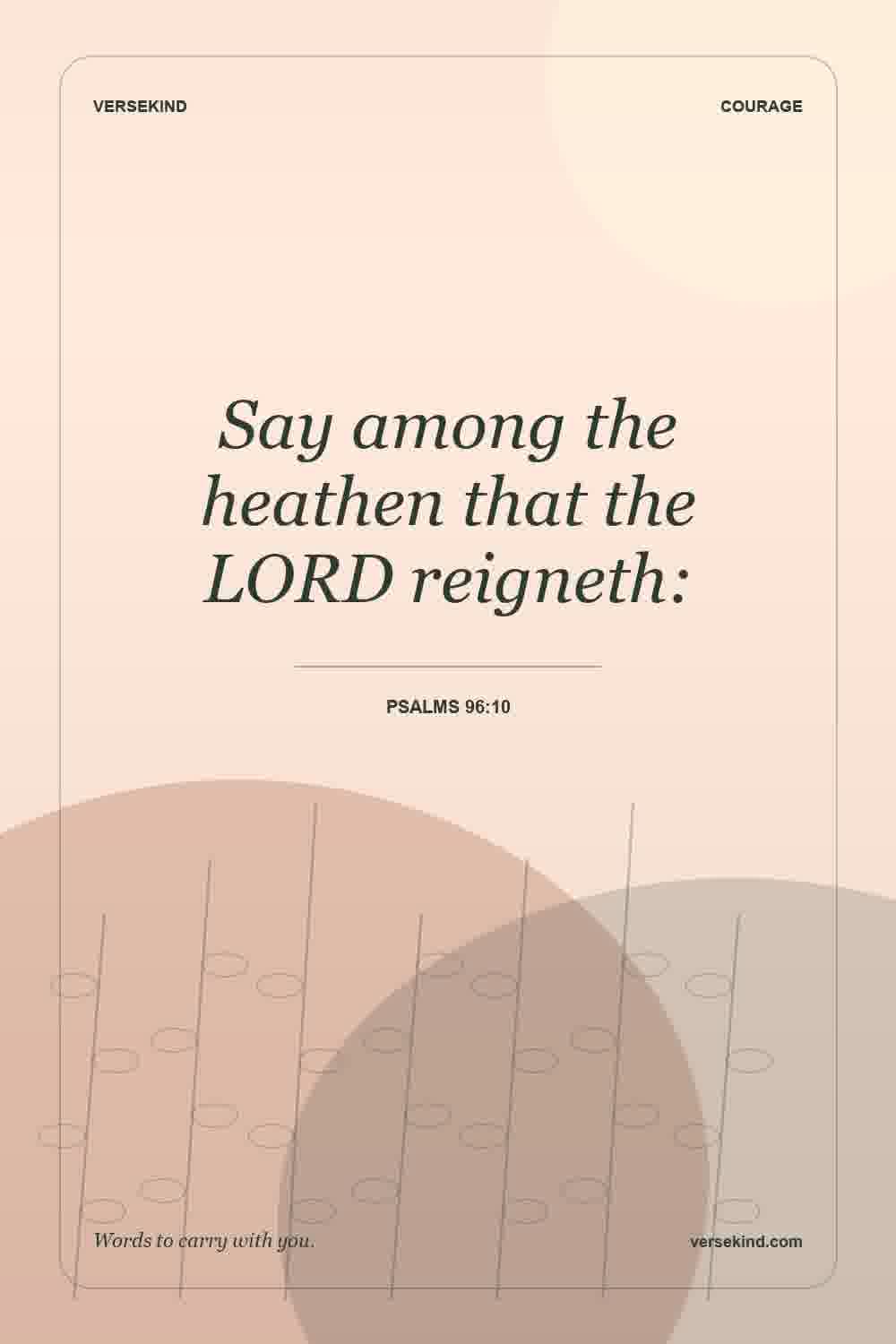 Say among the heathen that the LORD reigneth: — Psalms 96:10