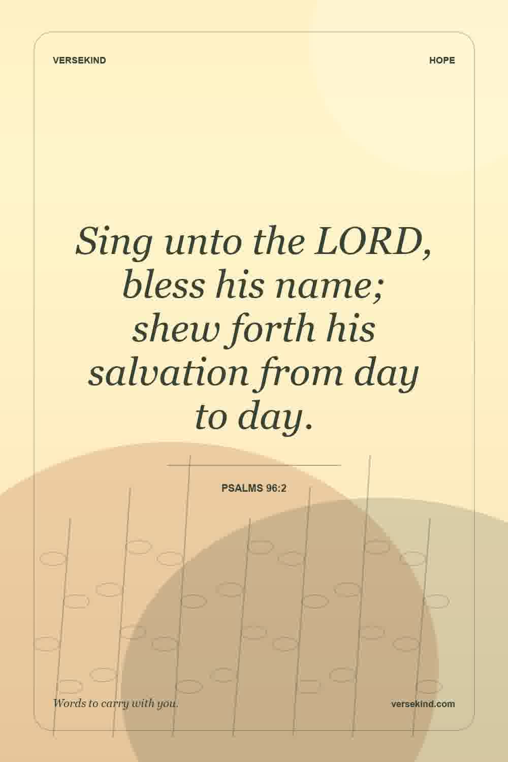 Sing unto the LORD, bless his name; shew forth his salvation from day to day. — Psalms 96:2