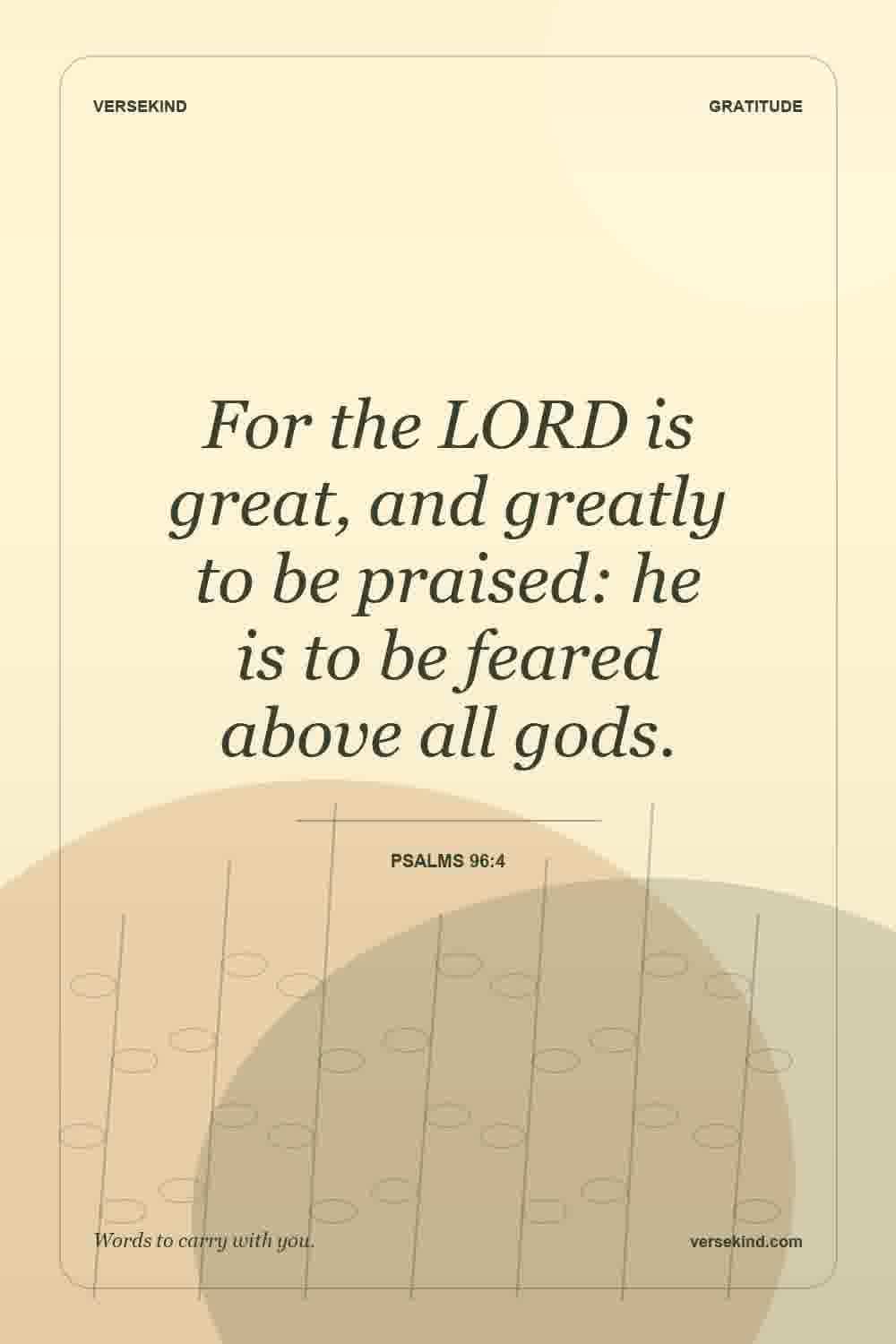 For the LORD is great, and greatly to be praised: he is to be feared above all gods. — Psalms 96:4