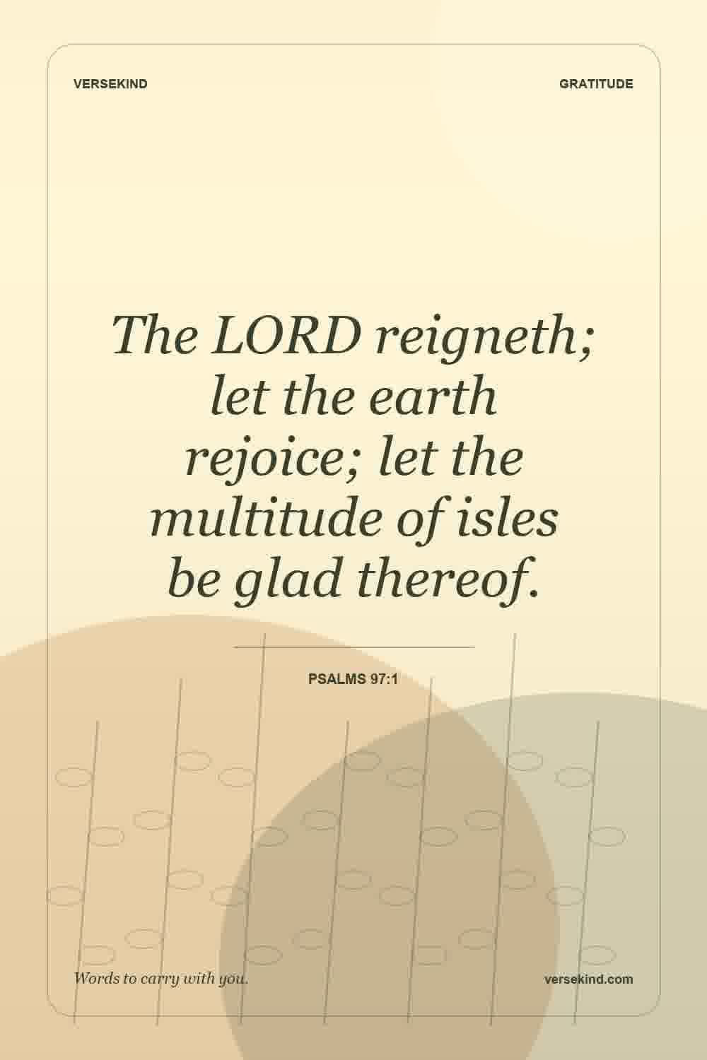 The LORD reigneth; let the earth rejoice; let the multitude of isles be glad thereof. — Psalms 97:1