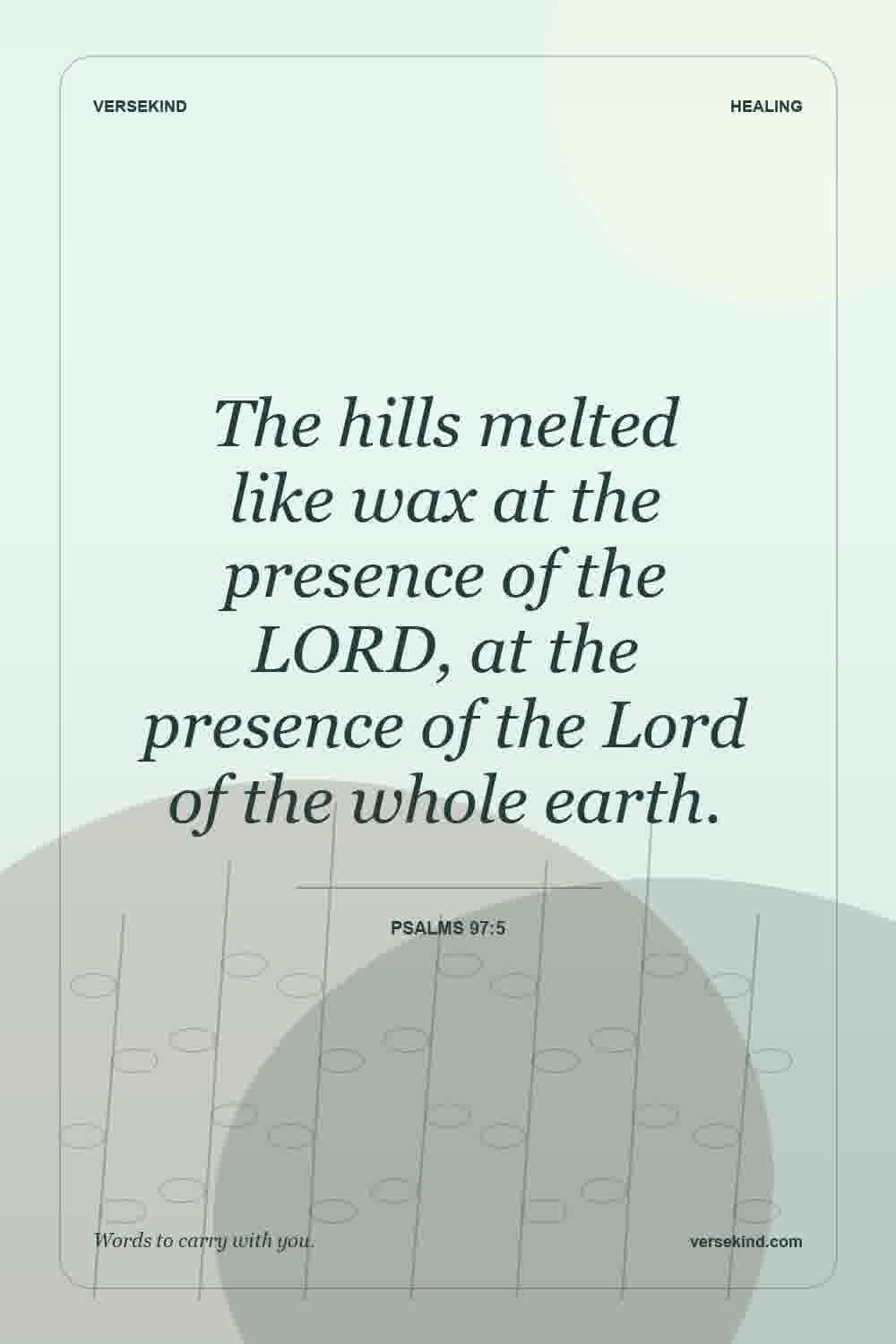The hills melted like wax at the presence of the LORD, at the presence of the Lord of the whole earth. — Psalms 97:5