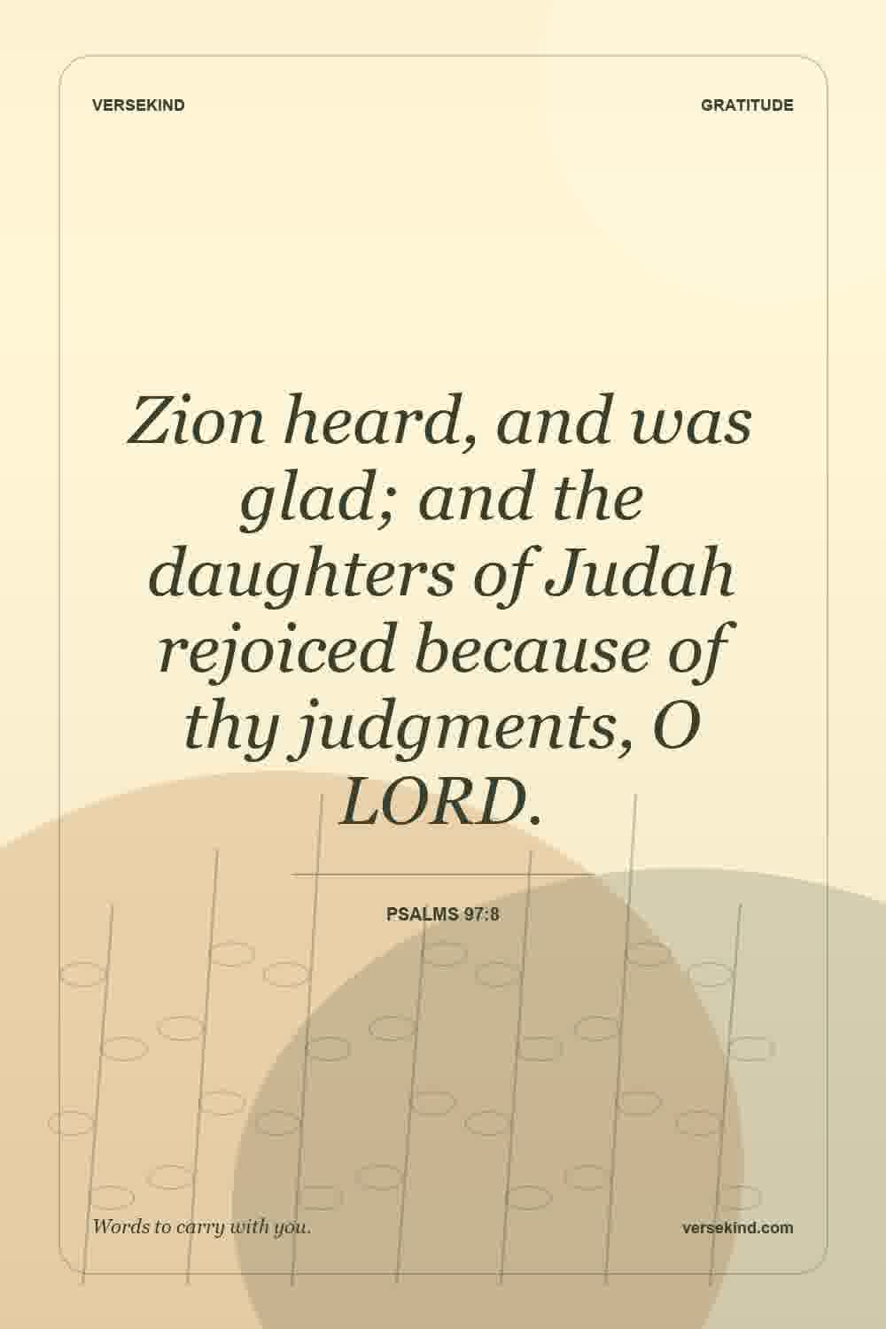 Zion heard, and was glad; and the daughters of Judah rejoiced because of thy judgments, O LORD. — Psalms 97:8