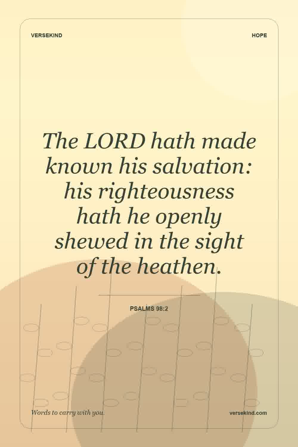 The LORD hath made known his salvation: his righteousness hath he openly shewed in the sight of the heathen. — Psalms 98:2