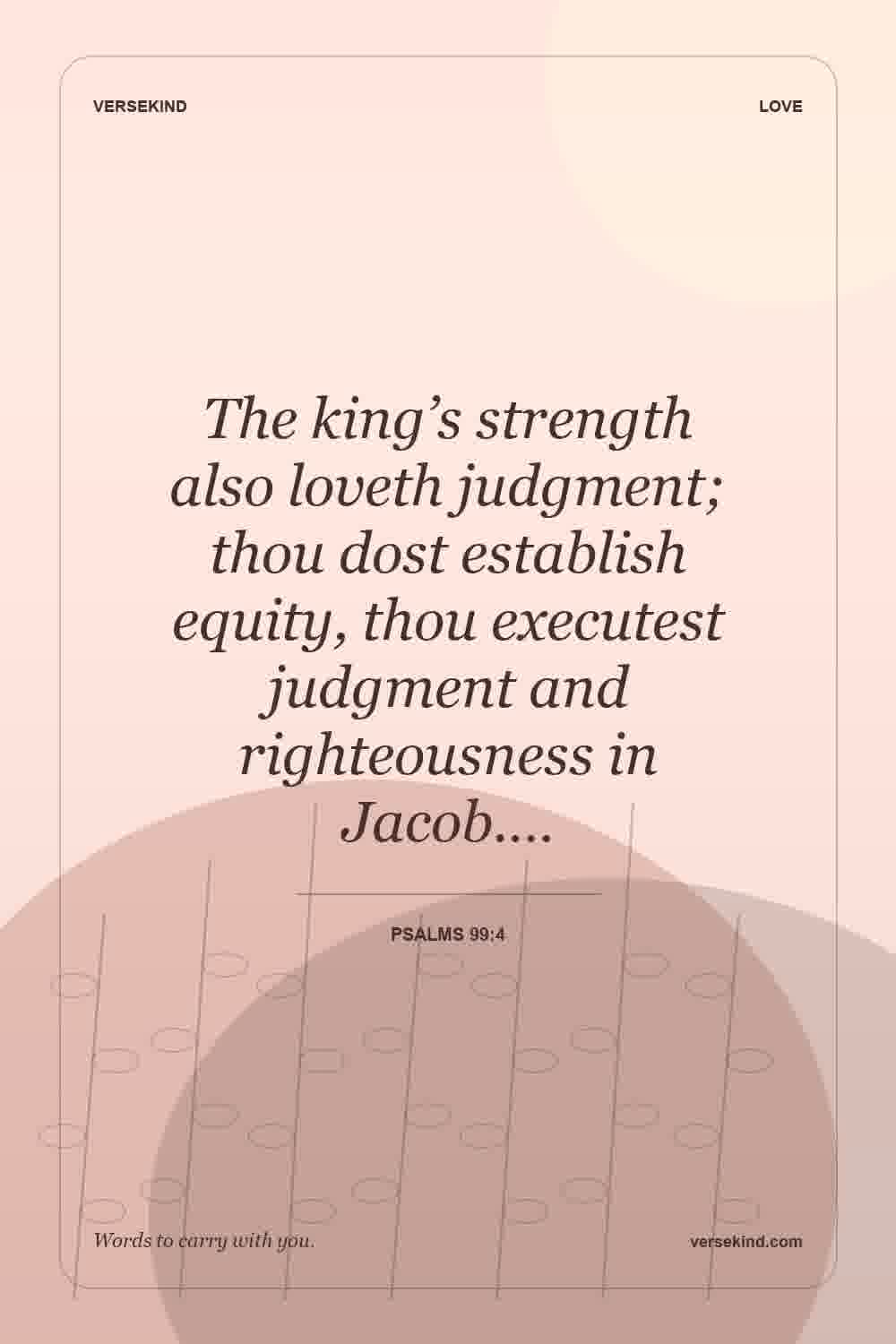 The king’s strength also loveth judgment; thou dost establish equity, thou executest judgment and righteousness in Jacob.… — Psalms 99:4