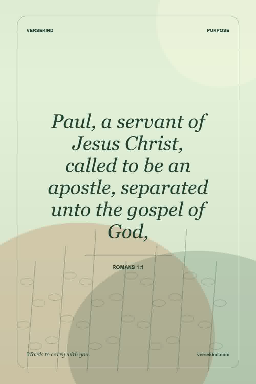 Paul, a servant of Jesus Christ, called to be an apostle, separated unto the gospel of God, — Romans 1:1