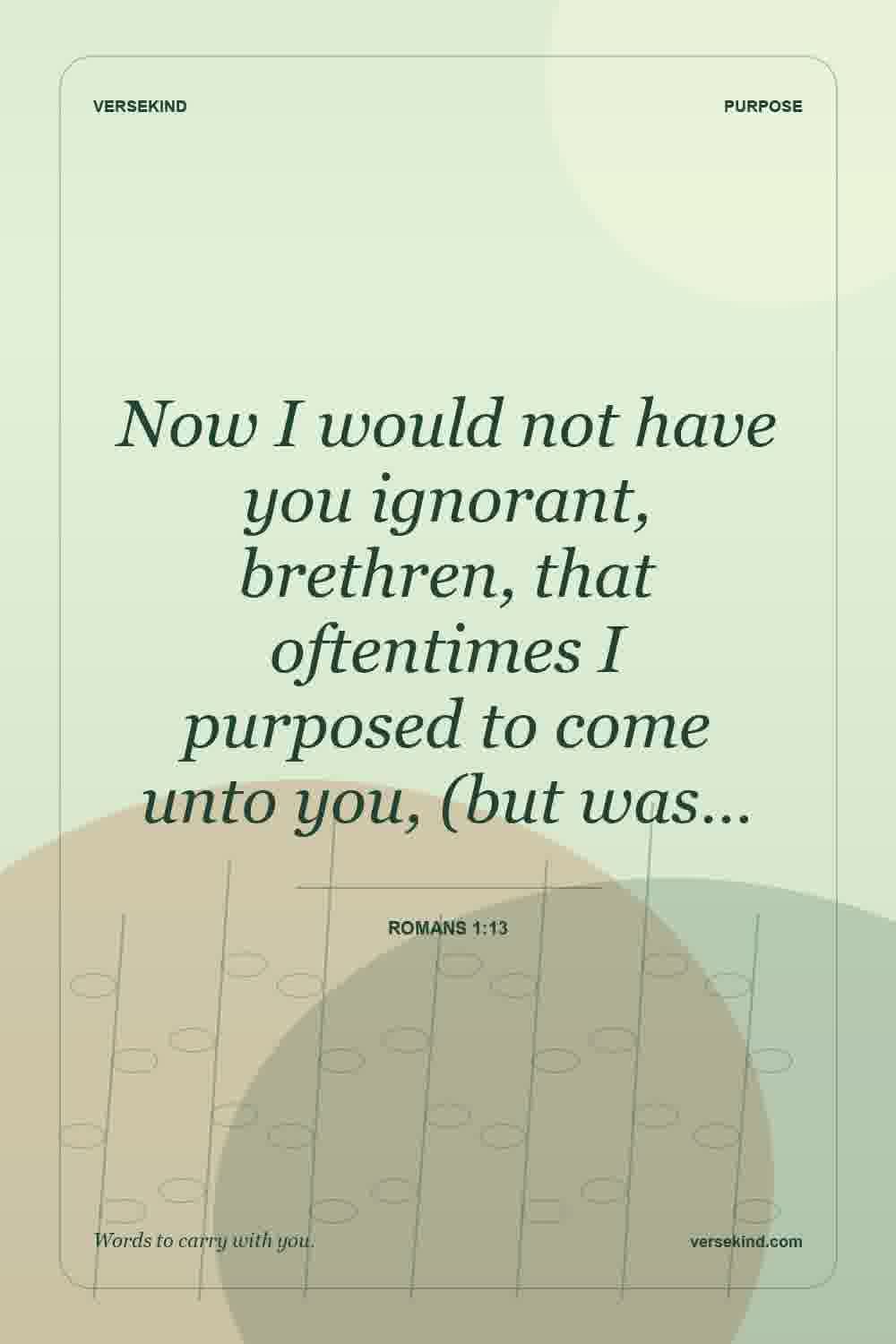 Now I would not have you ignorant, brethren, that oftentimes I purposed to come unto you, (but was… — Romans 1:13