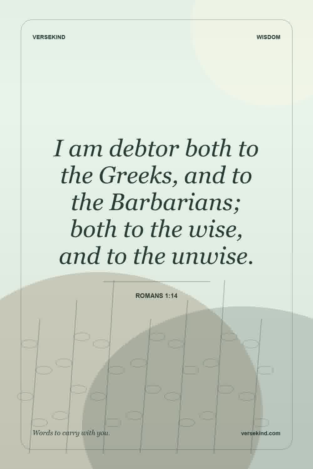 I am debtor both to the Greeks, and to the Barbarians; both to the wise, and to the unwise. — Romans 1:14