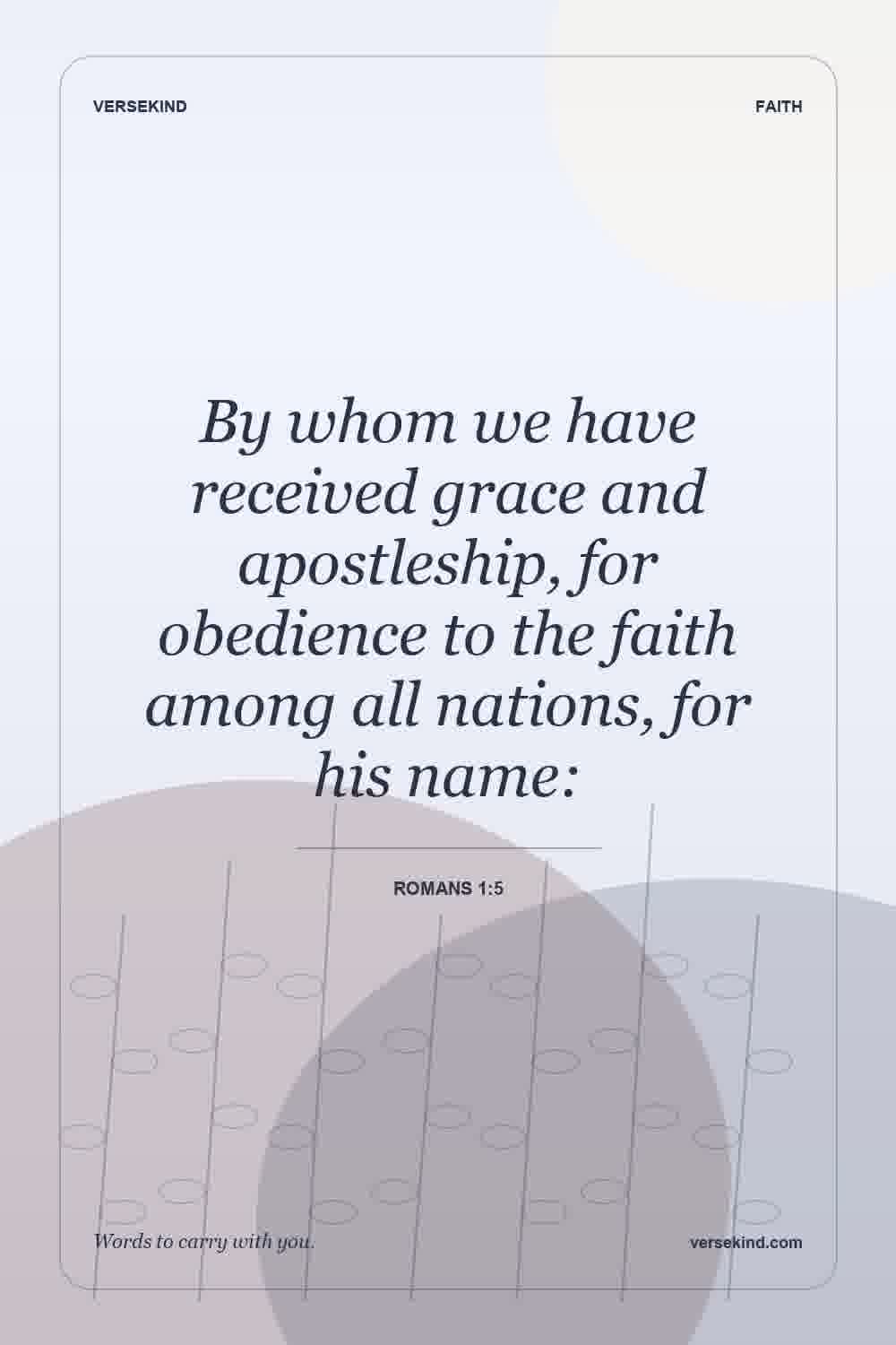 By whom we have received grace and apostleship, for obedience to the faith among all nations, for his name: — Romans 1:5