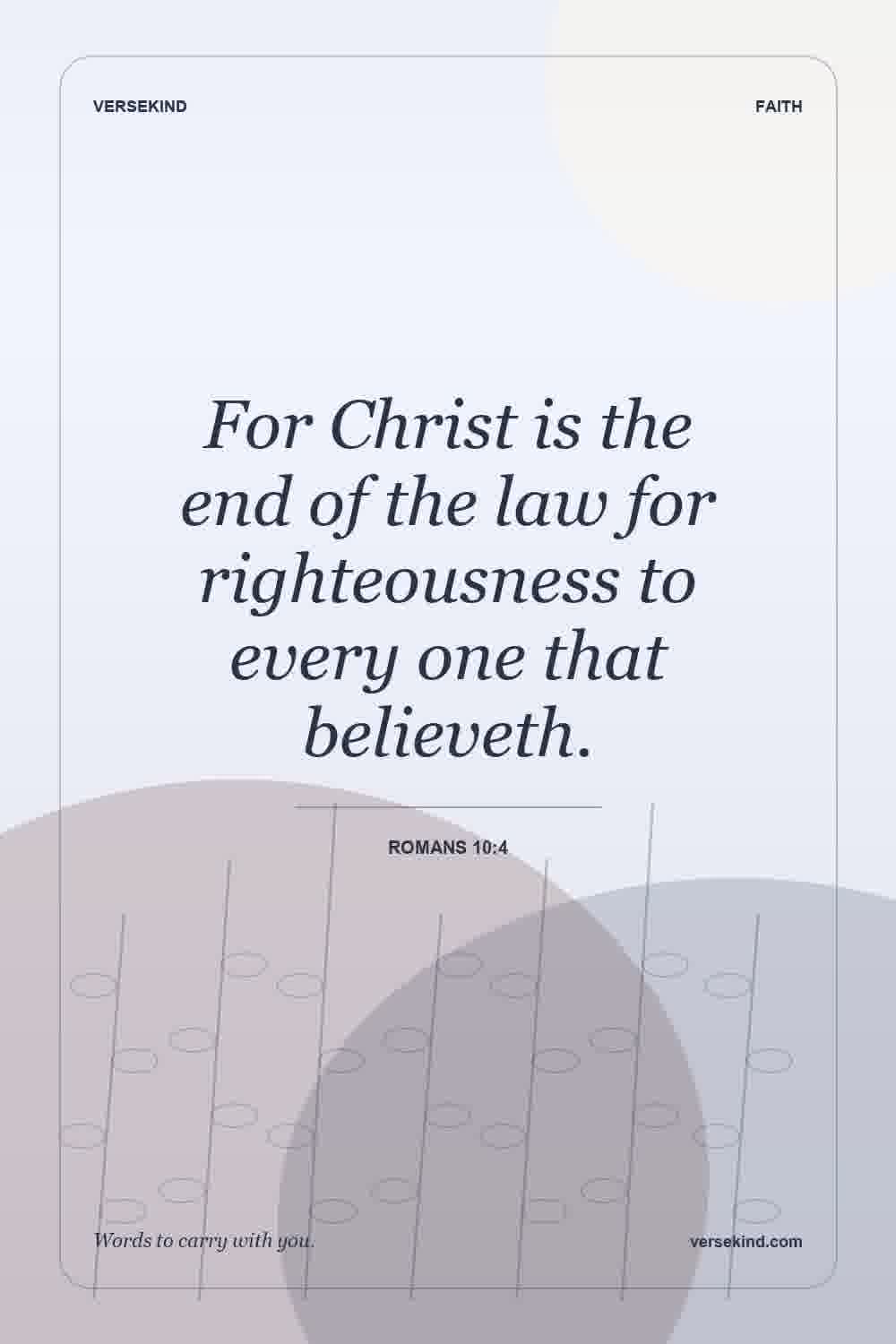 For Christ is the end of the law for righteousness to every one that believeth. — Romans 10:4