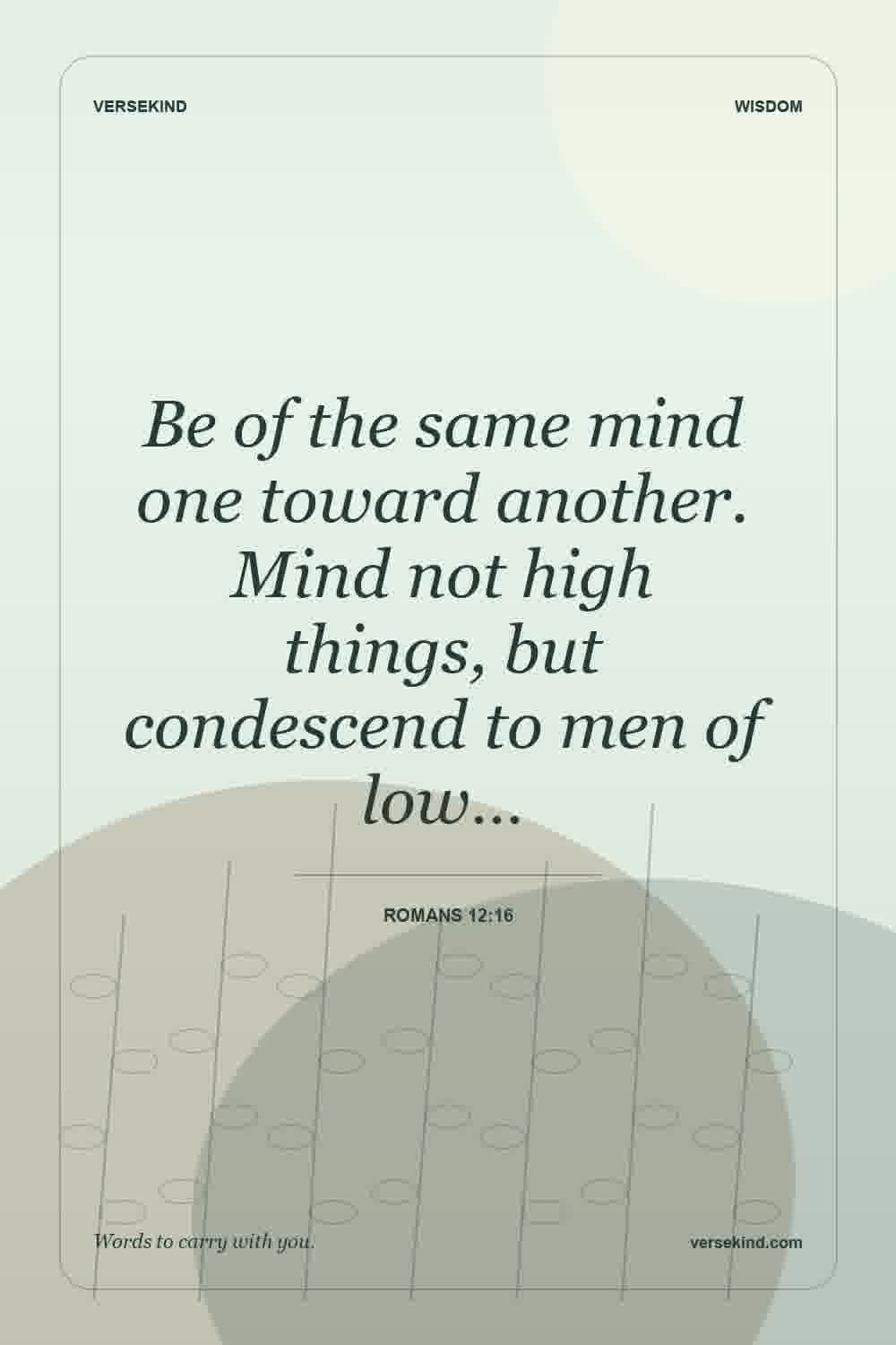 Be of the same mind one toward another. Mind not high things, but condescend to men of low… — Romans 12:16