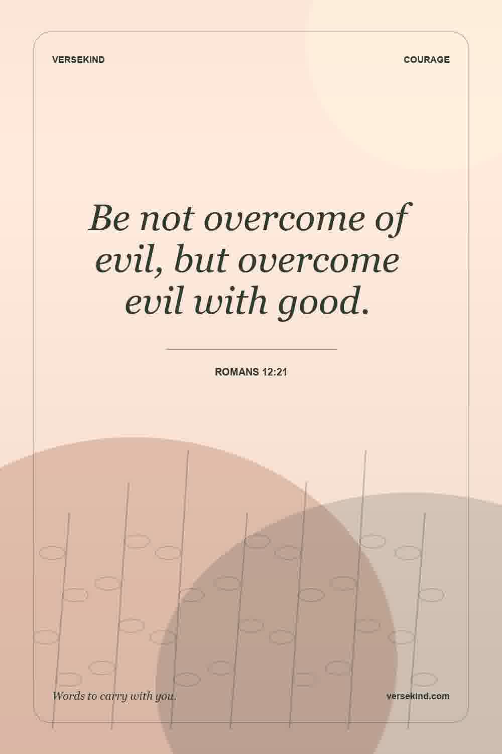 Be not overcome of evil, but overcome evil with good. — Romans 12:21