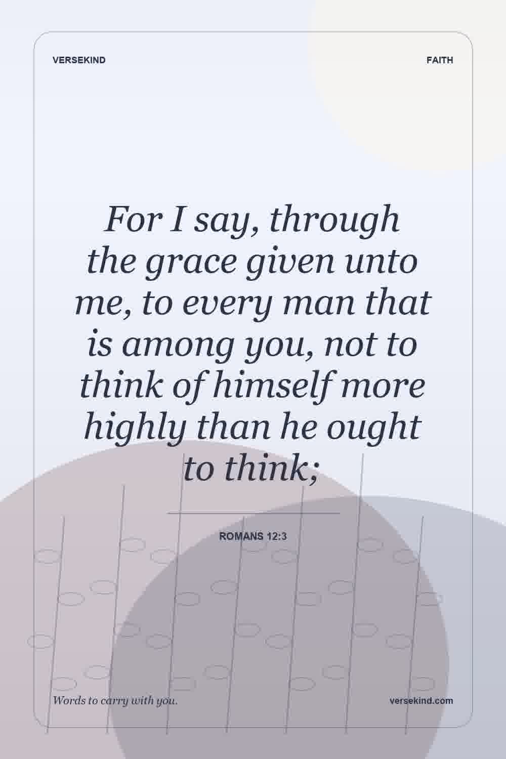 For I say, through the grace given unto me, to every man that is among you, not to think of himself more highly than he ought to think; — Romans 12:3