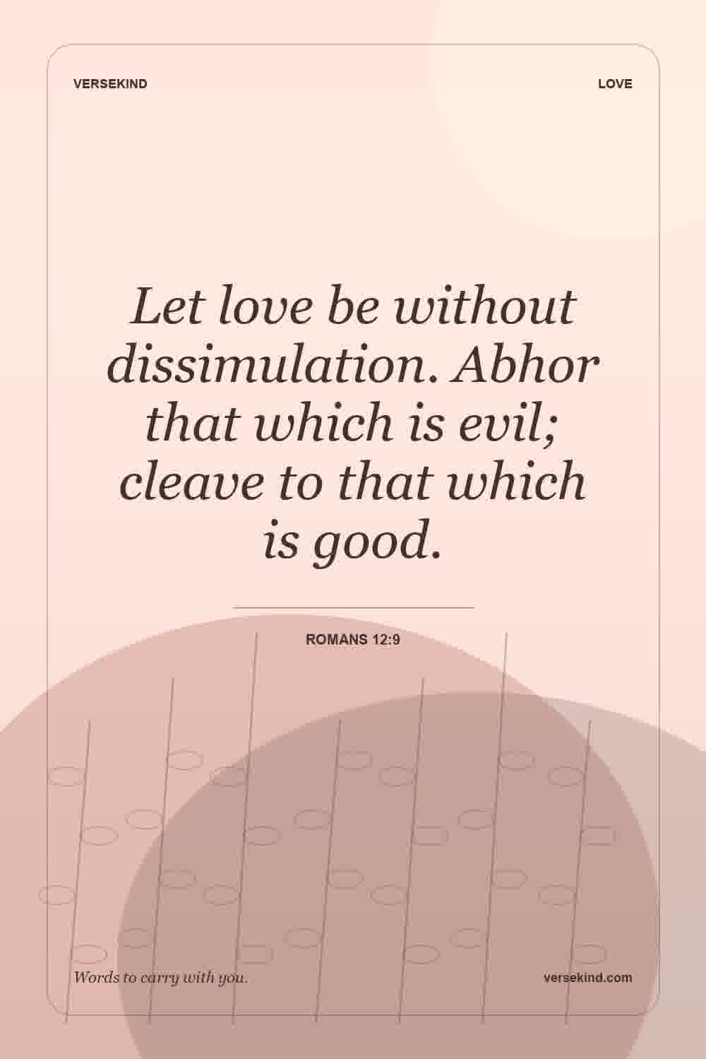Let love be without dissimulation. Abhor that which is evil; cleave to that which is good. — Romans 12:9