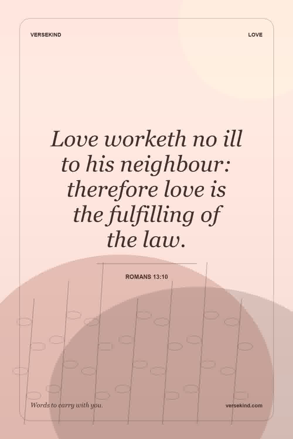 Love worketh no ill to his neighbour: therefore love is the fulfilling of the law. — Romans 13:10