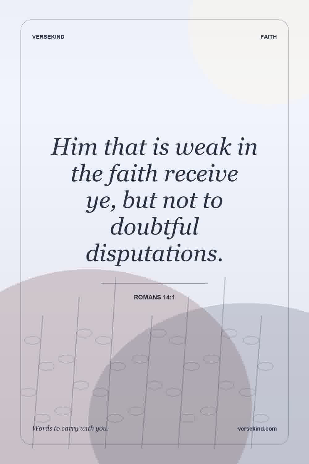 Him that is weak in the faith receive ye, but not to doubtful disputations. — Romans 14:1