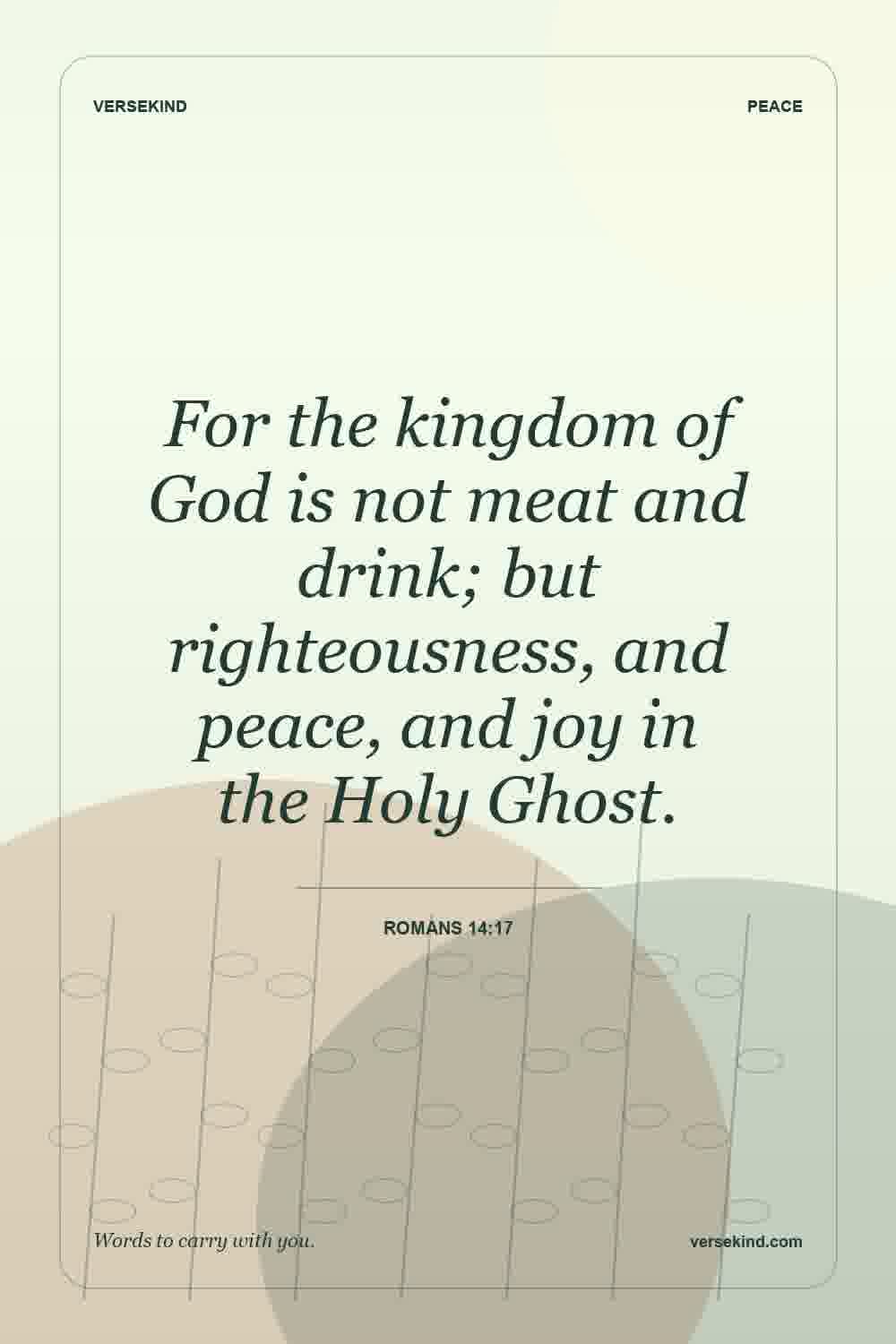 For the kingdom of God is not meat and drink; but righteousness, and peace, and joy in the Holy Ghost. — Romans 14:17
