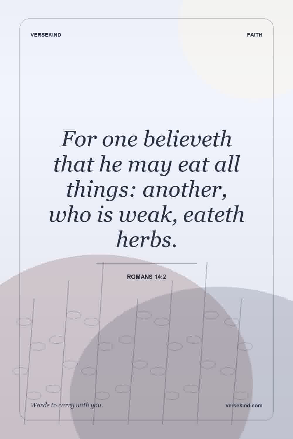 For one believeth that he may eat all things: another, who is weak, eateth herbs. — Romans 14:2