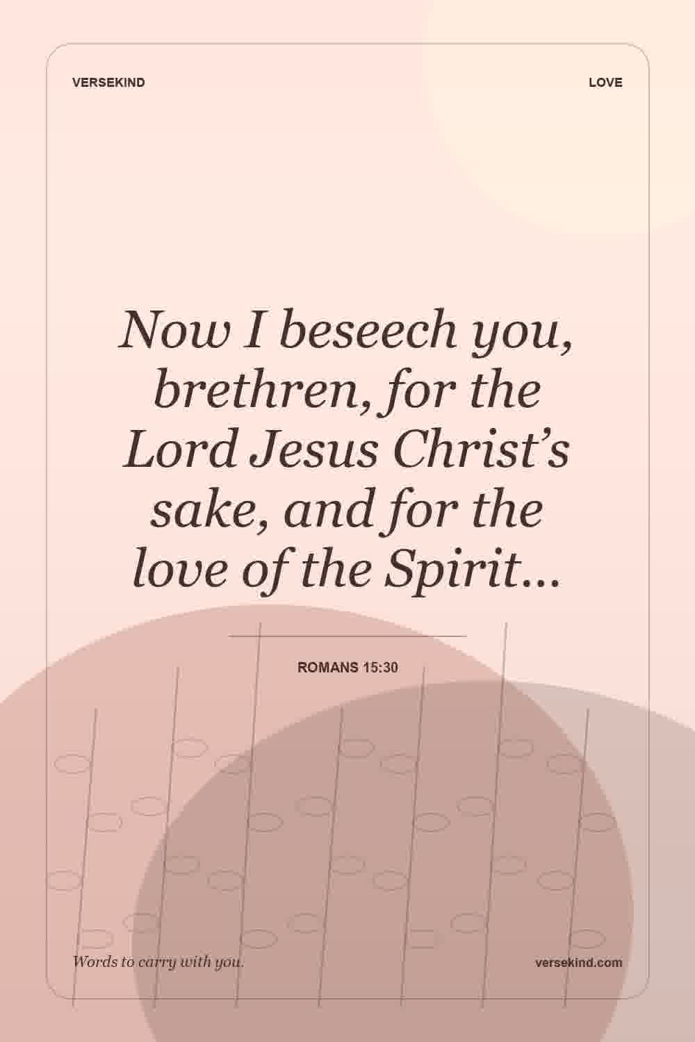 Now I beseech you, brethren, for the Lord Jesus Christ’s sake, and for the love of the Spirit… — Romans 15:30