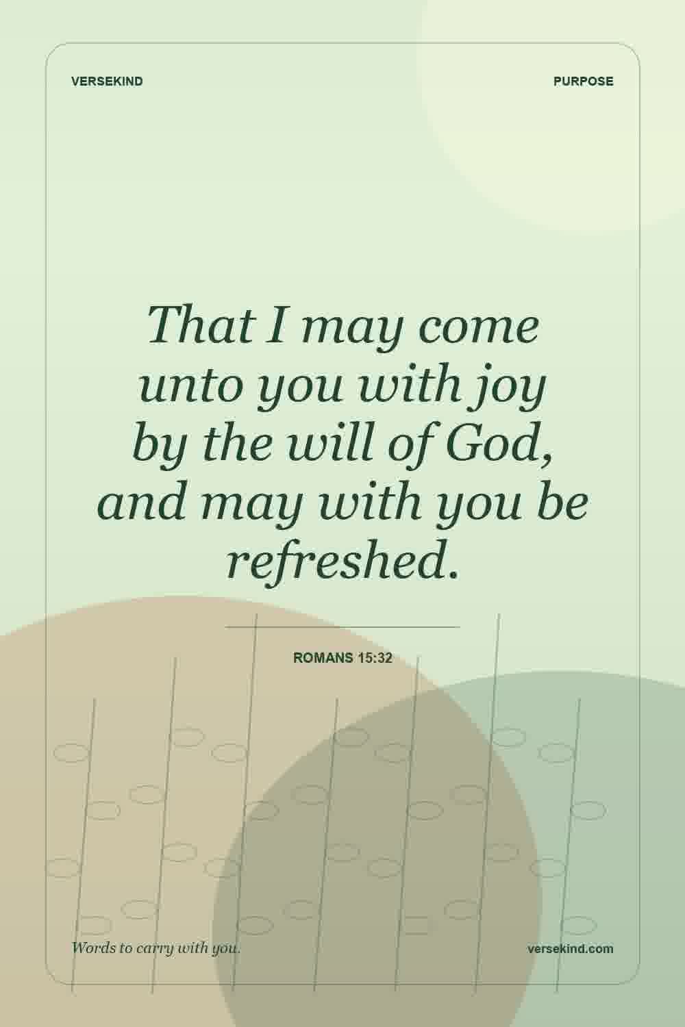 That I may come unto you with joy by the will of God, and may with you be refreshed. — Romans 15:32
