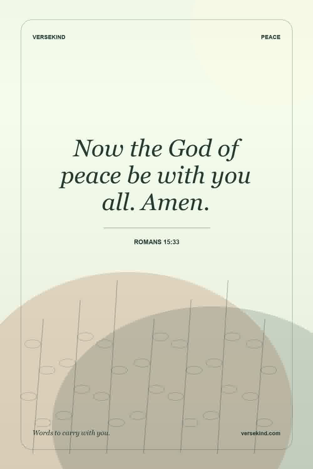 Now the God of peace be with you all. Amen. — Romans 15:33