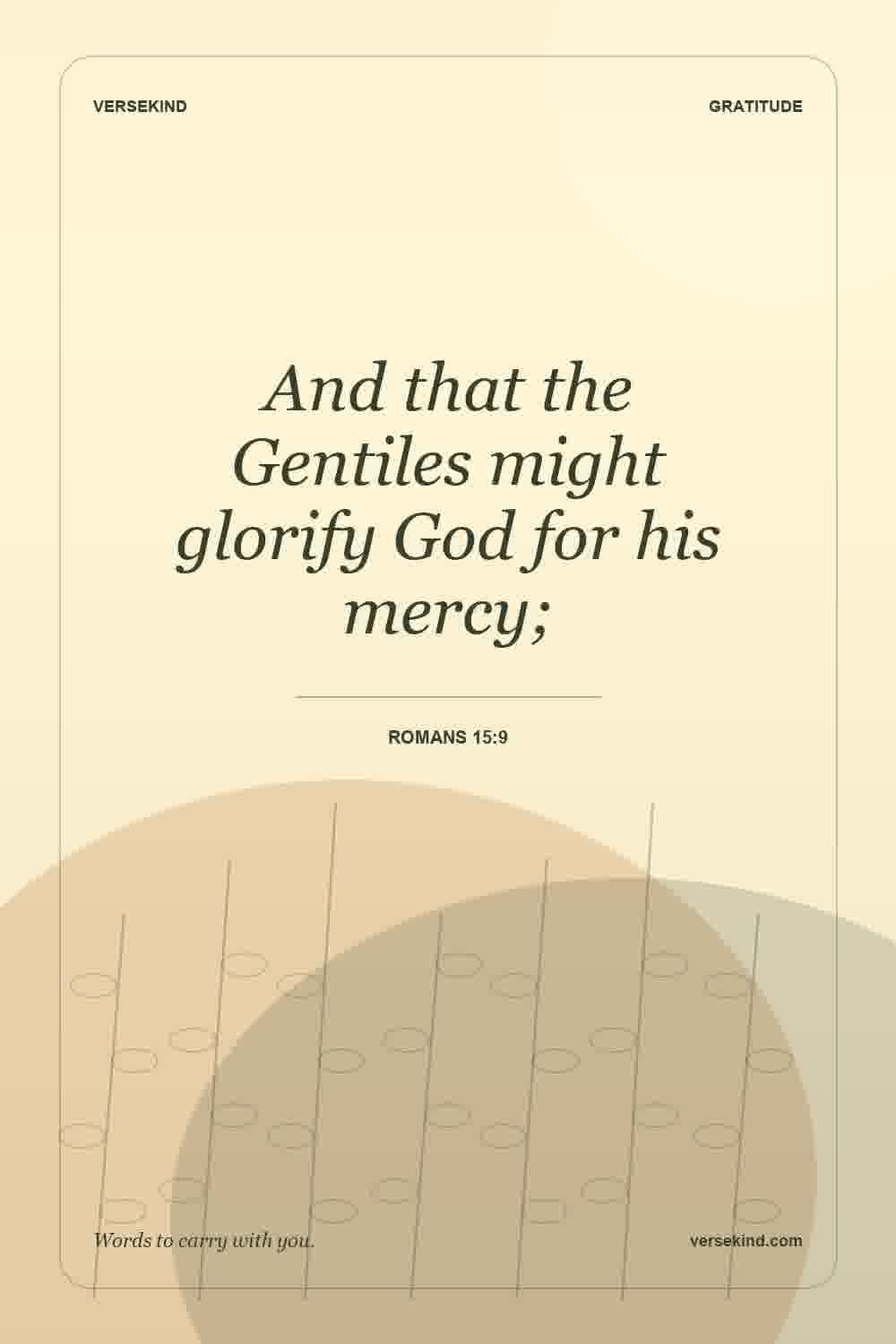 And that the Gentiles might glorify God for his mercy; — Romans 15:9