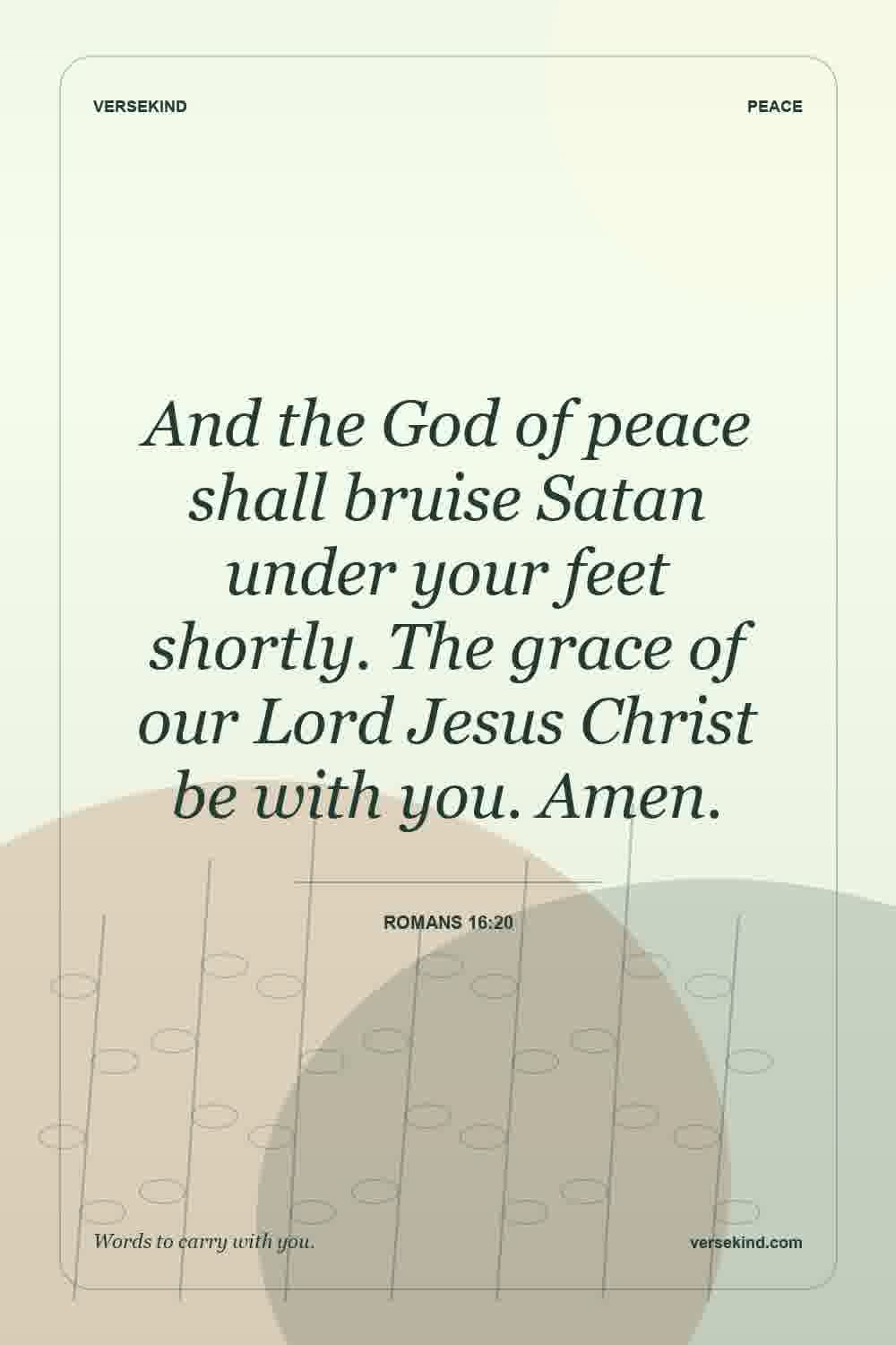 And the God of peace shall bruise Satan under your feet shortly. The grace of our Lord Jesus Christ be with you. Amen. — Romans 16:20
