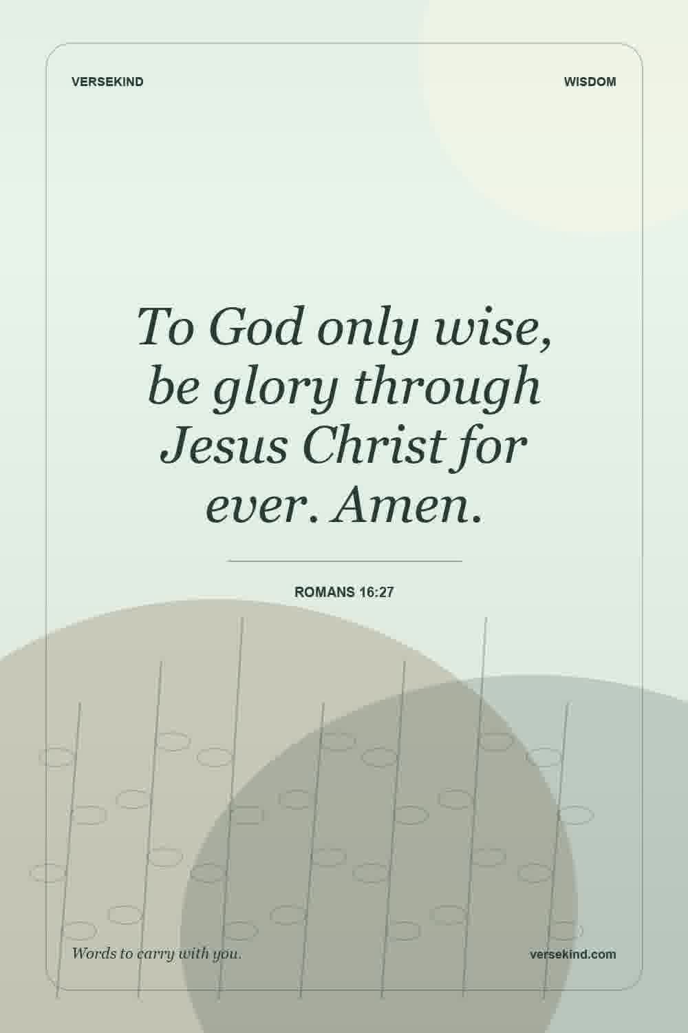 To God only wise, be glory through Jesus Christ for ever. Amen. — Romans 16:27
