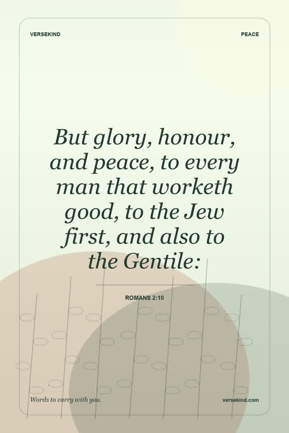 But glory, honour, and peace, to every man that worketh good, to the Jew first, and also to the Gentile: — Romans 2:10