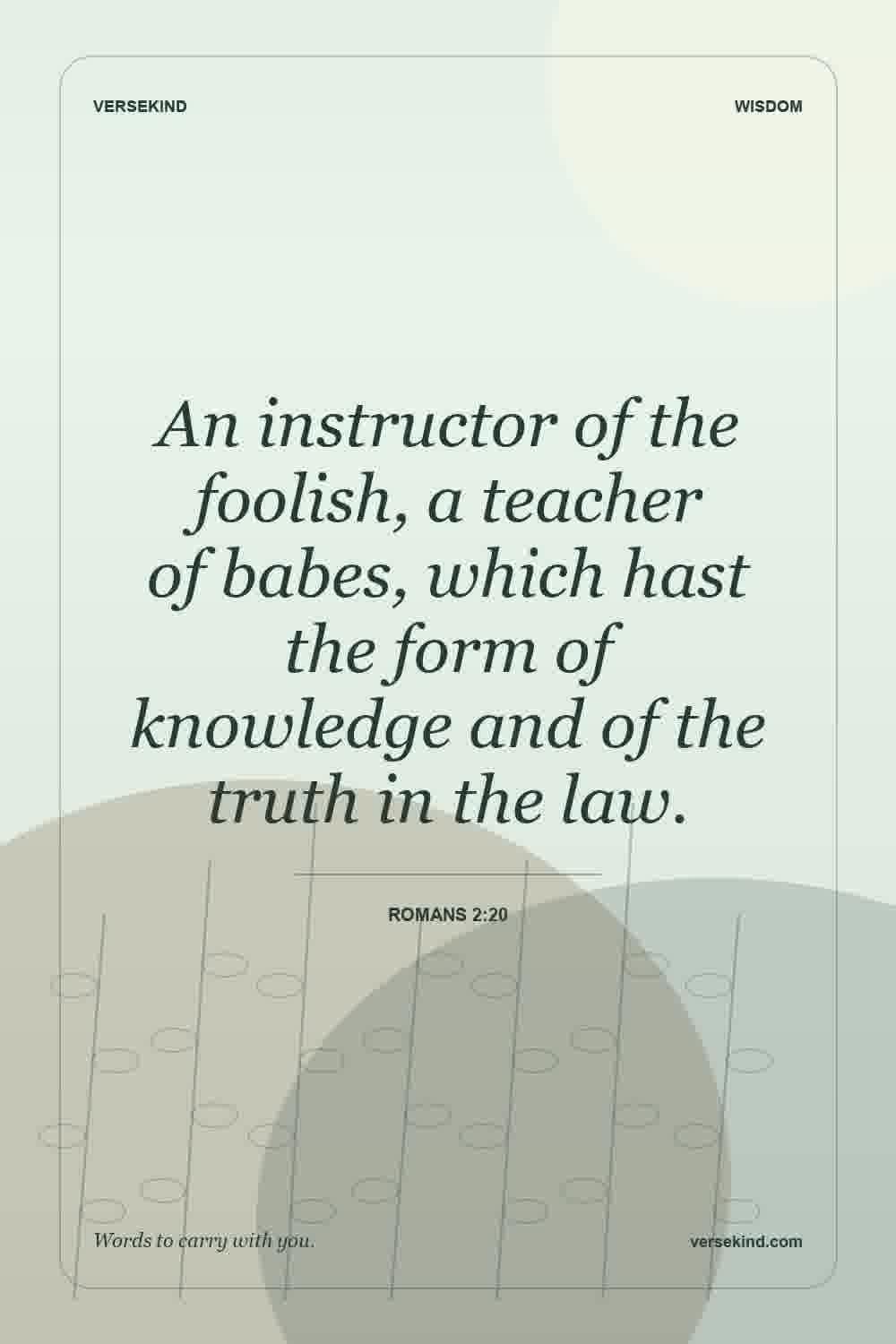 An instructor of the foolish, a teacher of babes, which hast the form of knowledge and of the truth in the law. — Romans 2:20