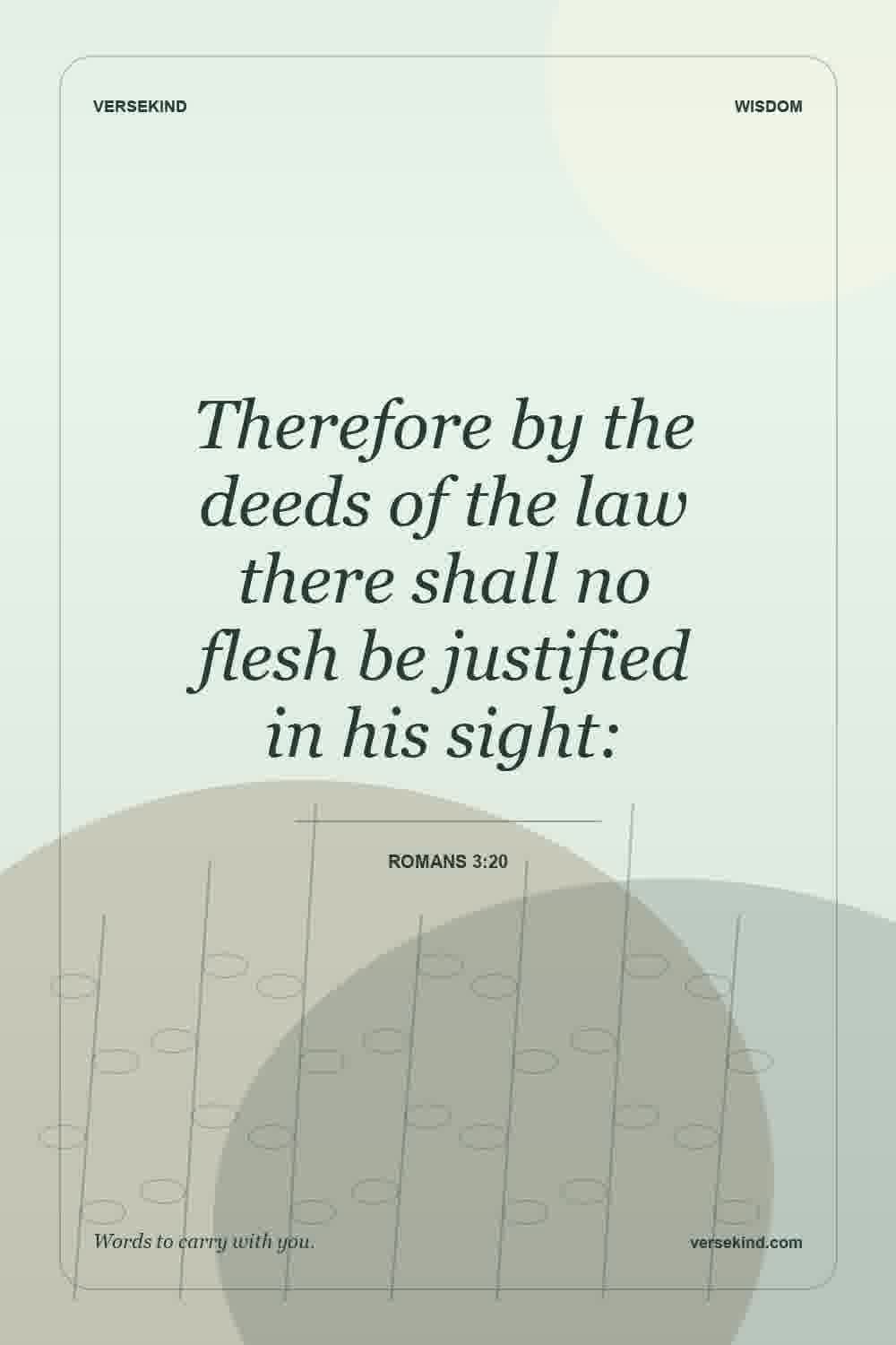 Therefore by the deeds of the law there shall no flesh be justified in his sight: — Romans 3:20