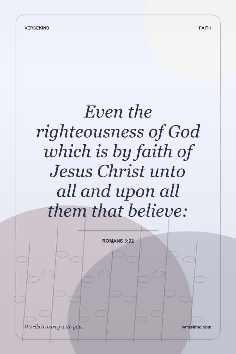 Even the righteousness of God which is by faith of Jesus Christ unto all and upon all them that believe: — Romans 3:22