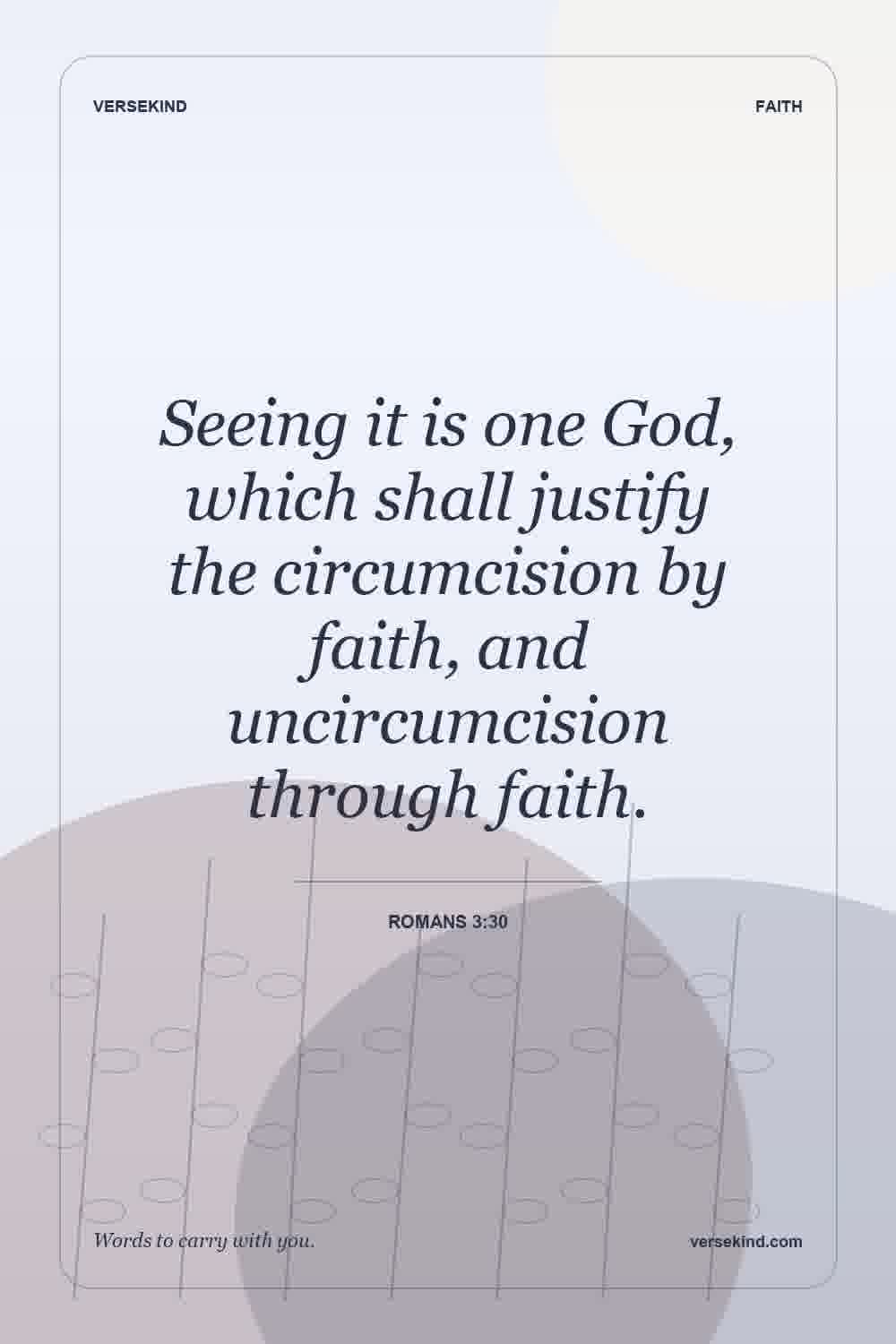 Seeing it is one God, which shall justify the circumcision by faith, and uncircumcision through faith. — Romans 3:30