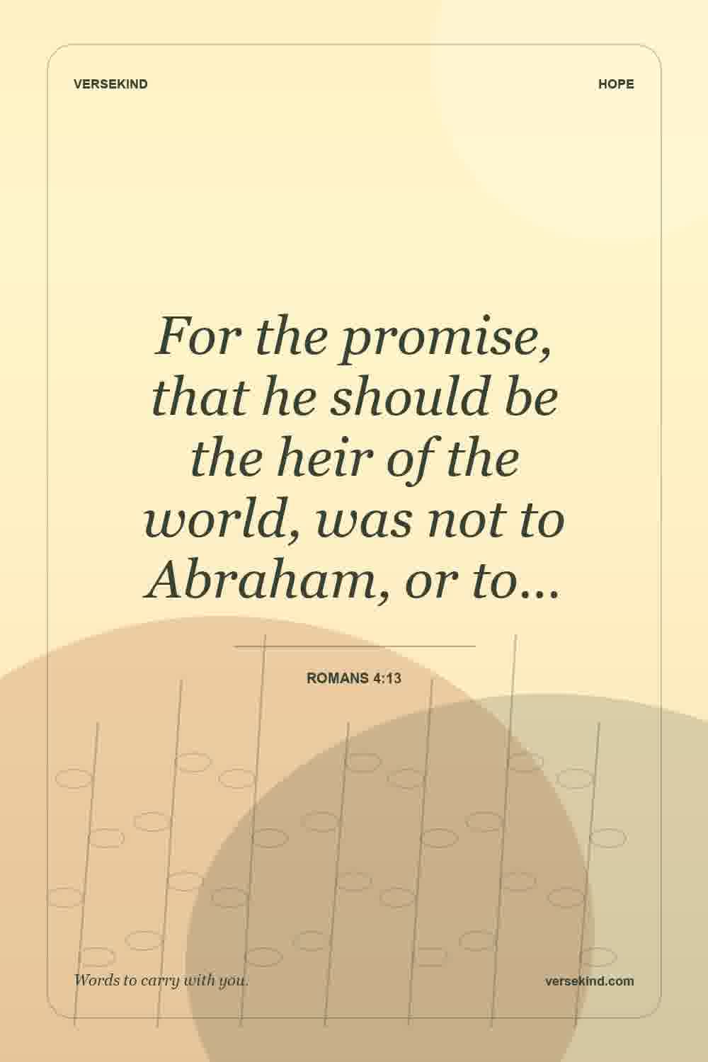For the promise, that he should be the heir of the world, was not to Abraham, or to… — Romans 4:13