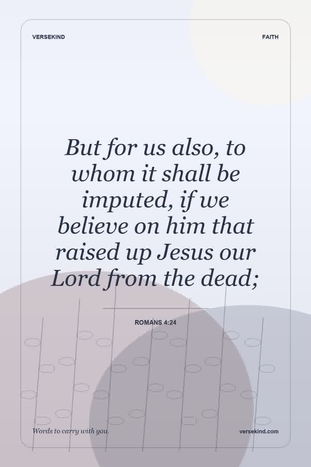 But for us also, to whom it shall be imputed, if we believe on him that raised up Jesus our Lord from the dead; — Romans 4:24