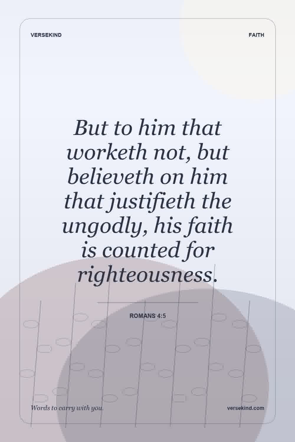 But to him that worketh not, but believeth on him that justifieth the ungodly, his faith is counted for righteousness. — Romans 4:5