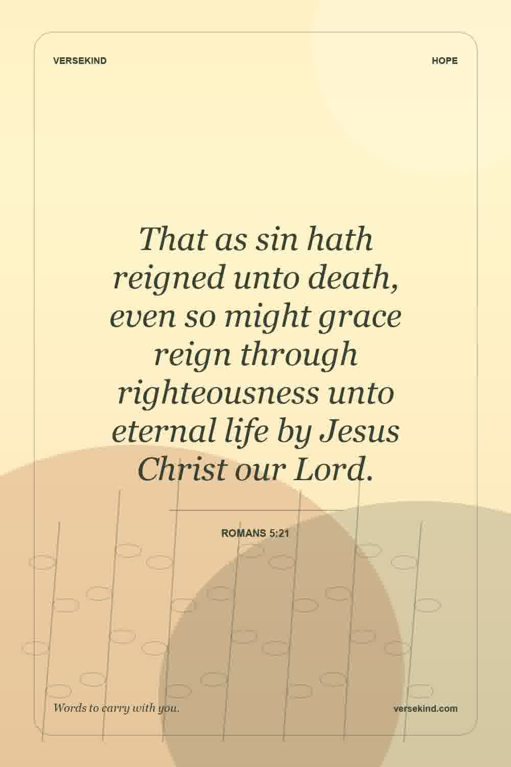 That as sin hath reigned unto death, even so might grace reign through righteousness unto eternal life by Jesus Christ our Lord. — Romans 5:21