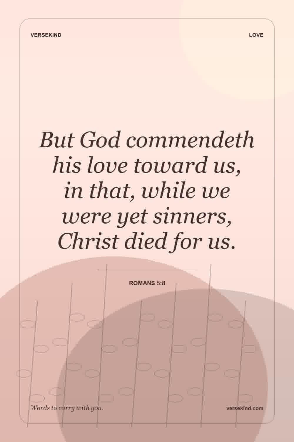 But God commendeth his love toward us, in that, while we were yet sinners, Christ died for us. — Romans 5:8
