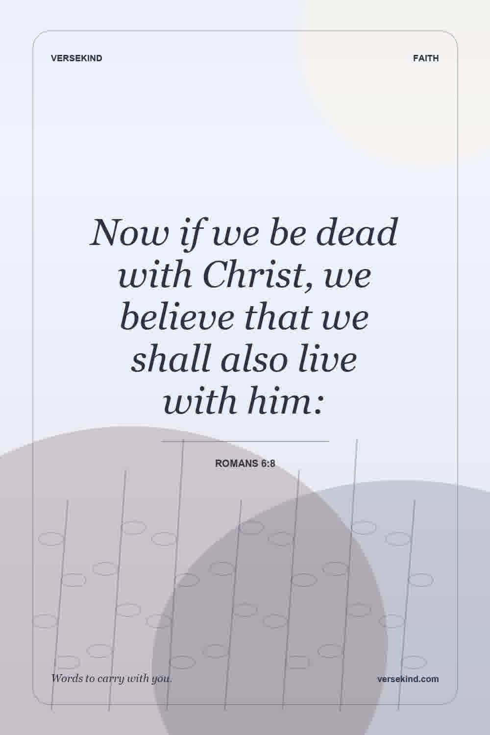 Now if we be dead with Christ, we believe that we shall also live with him: — Romans 6:8