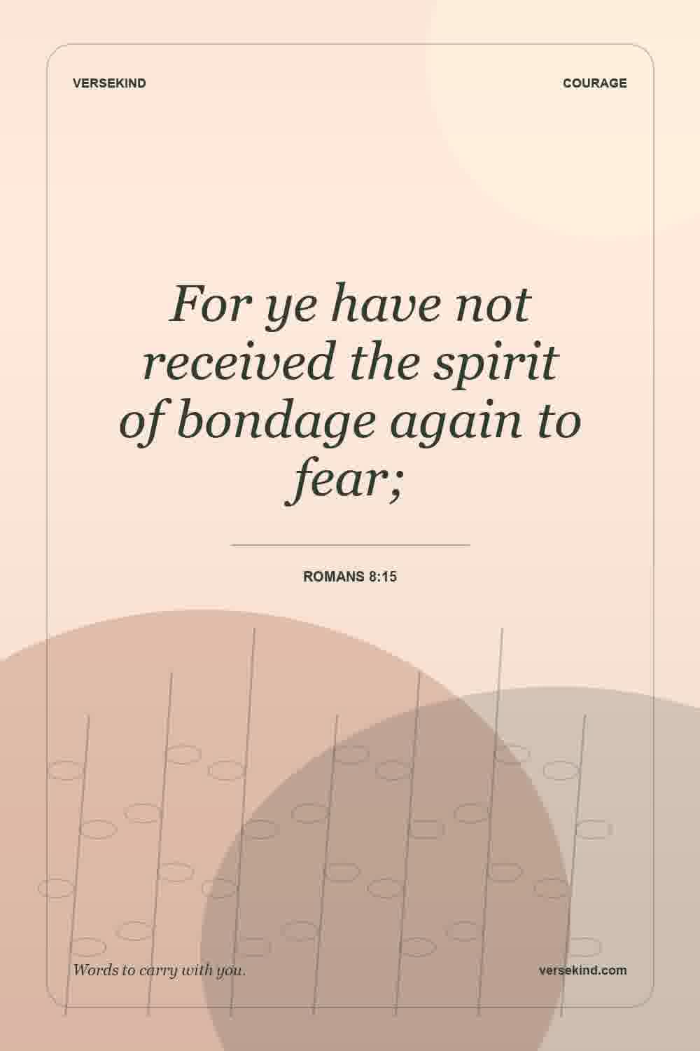 For ye have not received the spirit of bondage again to fear; — Romans 8:15