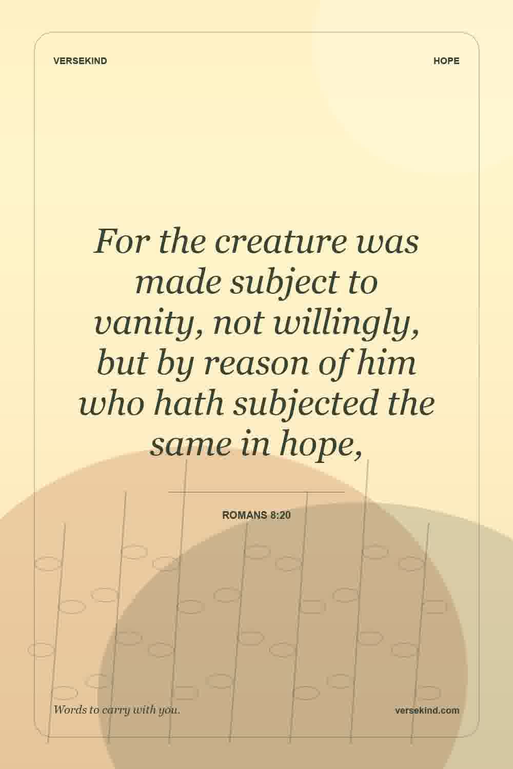 For the creature was made subject to vanity, not willingly, but by reason of him who hath subjected the same in hope, — Romans 8:20