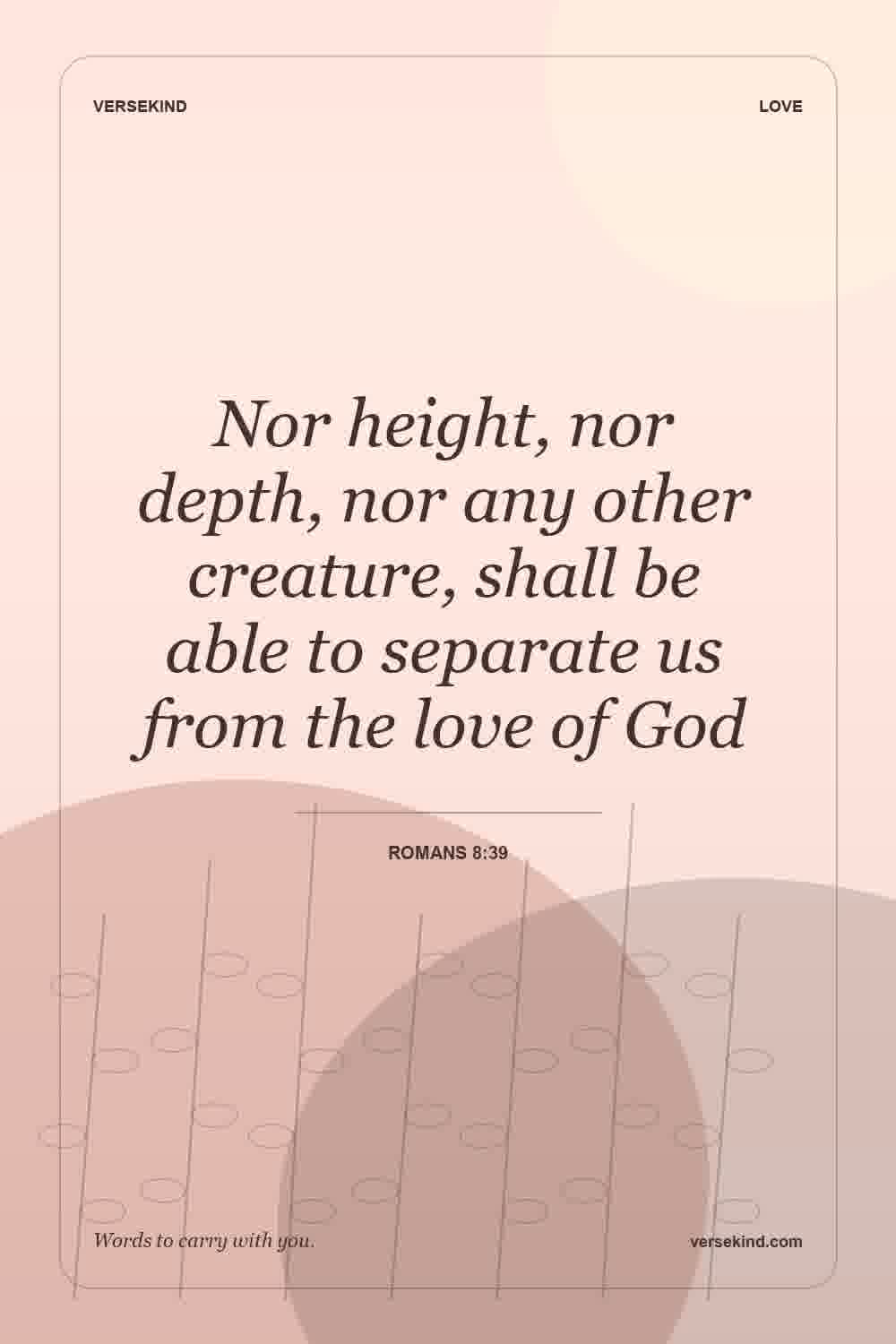 Nor height, nor depth, nor any other creature, shall be able to separate us from the love of God — Romans 8:39