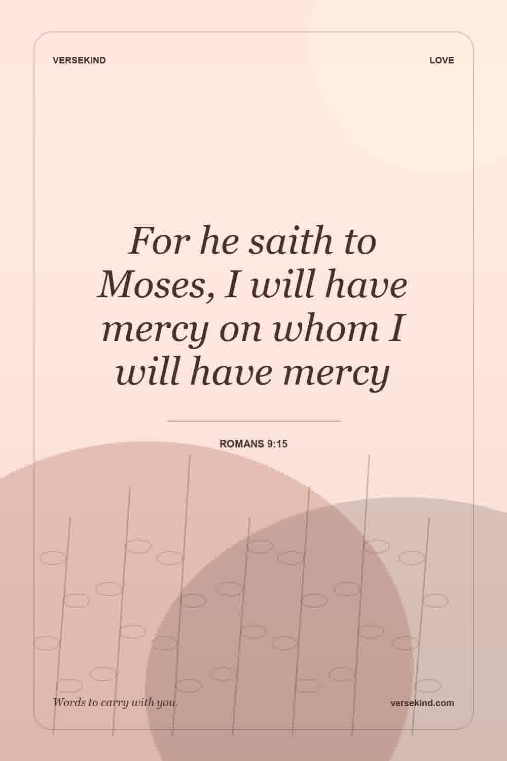 For he saith to Moses, I will have mercy on whom I will have mercy — Romans 9:15