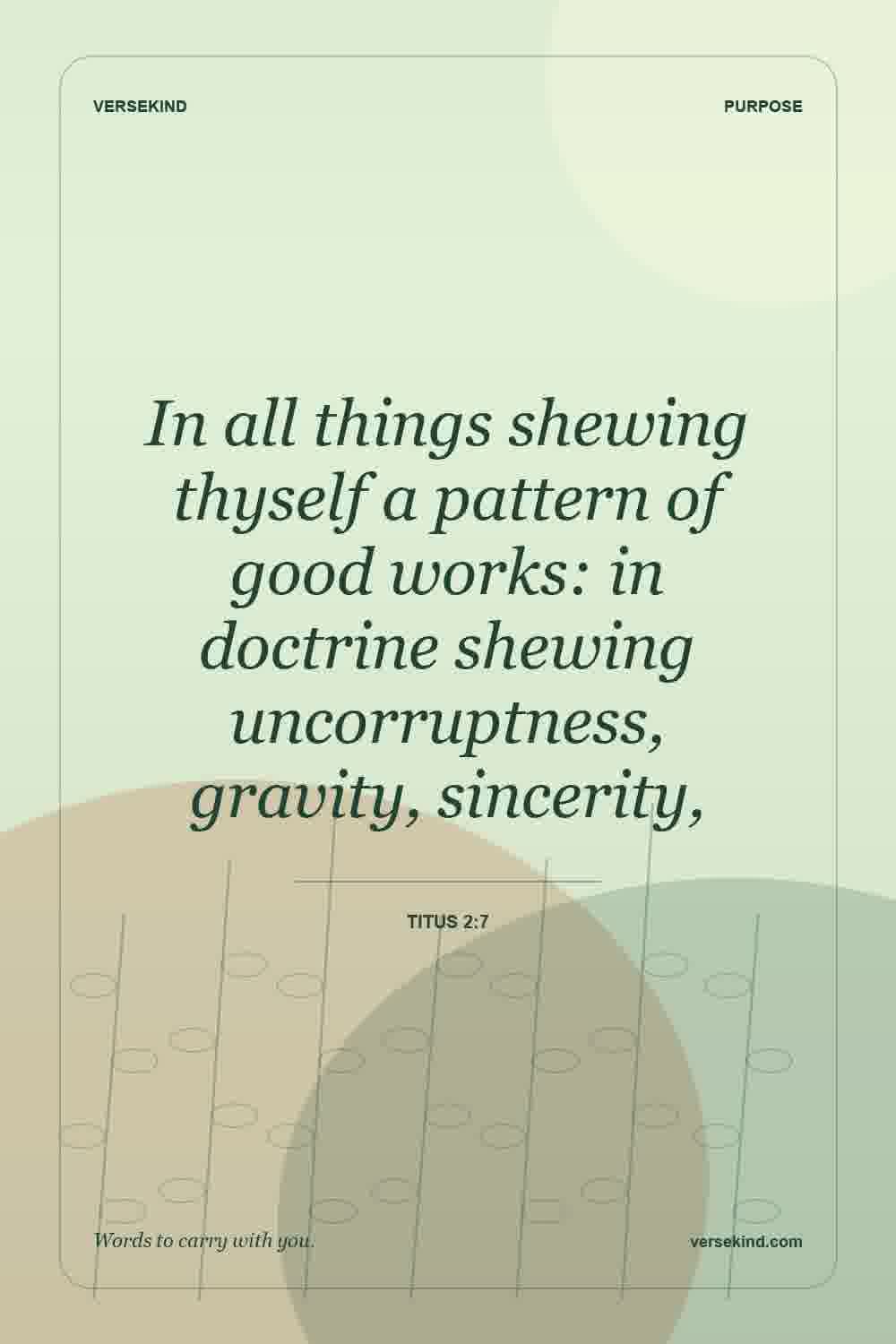 In all things shewing thyself a pattern of good works: in doctrine shewing uncorruptness, gravity, sincerity, — Titus 2:7