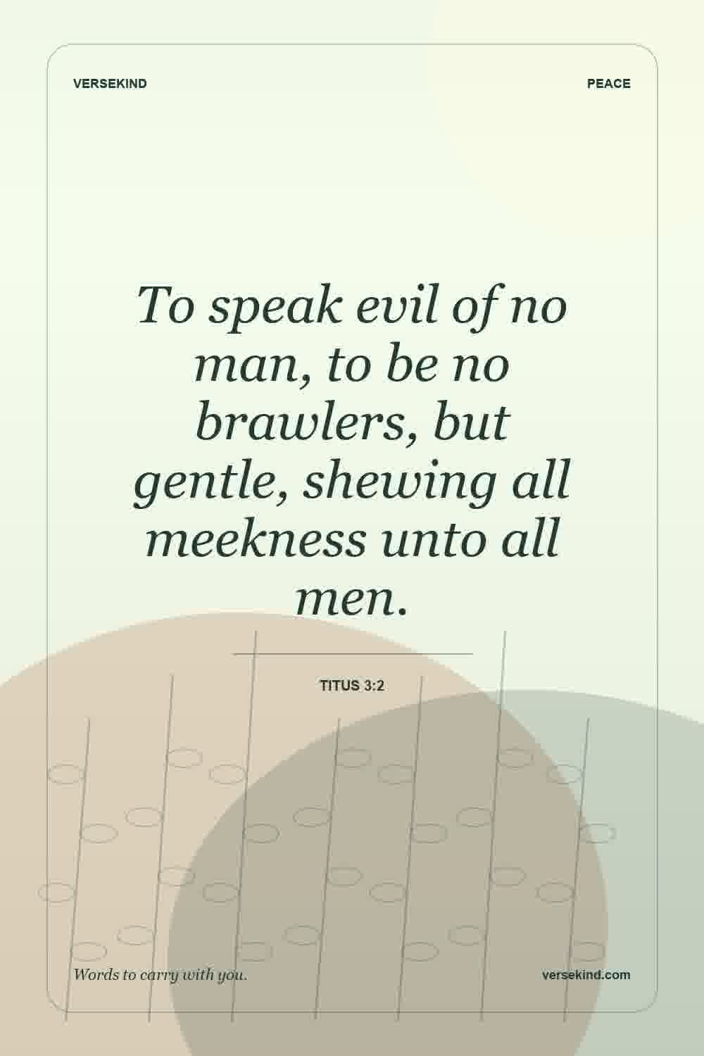 To speak evil of no man, to be no brawlers, but gentle, shewing all meekness unto all men. — Titus 3:2