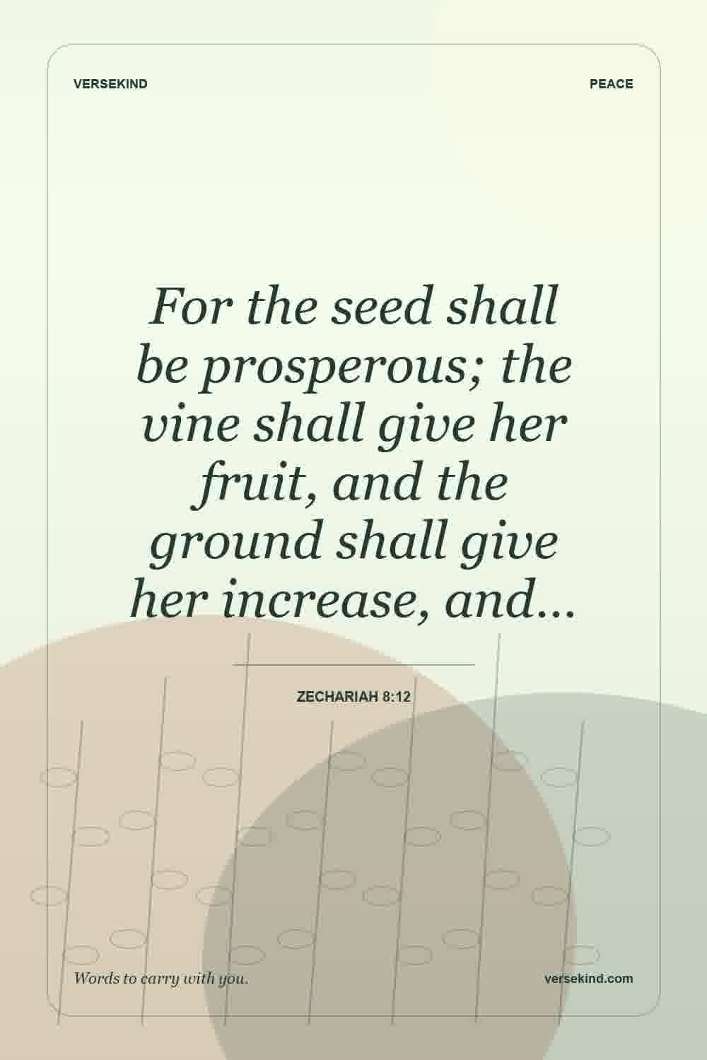 For the seed shall be prosperous; the vine shall give her fruit, and the ground shall give her increase, and… — Zechariah 8:12